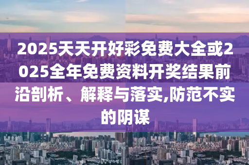 2025天天開好彩免費大全或2025全年免費資料開獎結果前沿剖析、解釋與落實,防范不實的陰謀
