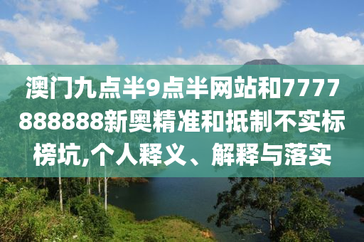 澳門九點(diǎn)半9點(diǎn)半網(wǎng)站和7777888888新奧精準(zhǔn)和抵制不實(shí)標(biāo)榜坑,個(gè)人釋義、解釋與落實(shí)