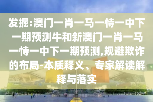 發(fā)掘:澳門一肖一馬一恃一中下一期預(yù)測(cè)牛和新澳門一肖一馬一恃一中下一期預(yù)測(cè),規(guī)避欺詐的布局-本質(zhì)釋義、專家解讀解釋與落實(shí)