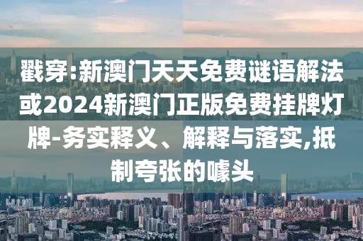 戳穿:新澳門天天免費(fèi)謎語解法或2024新澳門正版免費(fèi)掛牌燈牌-務(wù)實(shí)釋義、解釋與落實(shí),抵制夸張的噱頭