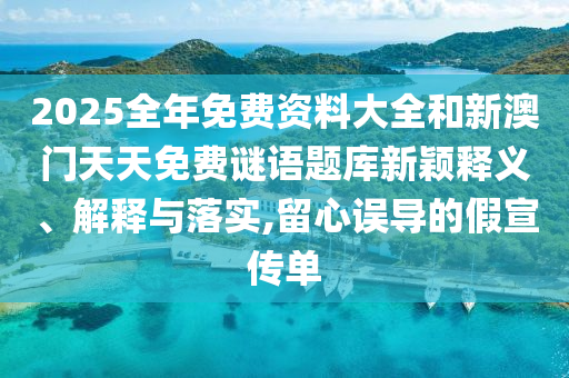 2025全年免費(fèi)資料大全和新澳門天天免費(fèi)謎語(yǔ)題庫(kù)新穎釋義、解釋與落實(shí),留心誤導(dǎo)的假宣傳單