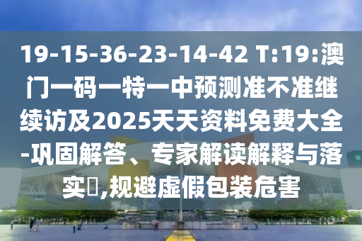 19-15-36-23-14-42 T:19:澳門一碼一特一中預測準不準繼續(xù)訪及2025天天資料免費大全-鞏固解答、專家解讀解釋與落實?,規(guī)避虛假包裝危害