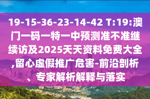 19-15-36-23-14-42 T:19:澳門一碼一特一中預(yù)測準(zhǔn)不準(zhǔn)繼續(xù)訪及2025天天資料免費(fèi)大全,留心虛假推廣危害-前沿剖析、專家解析解釋與落實