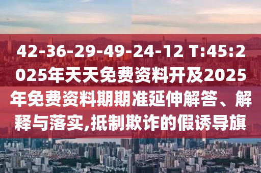 42-36-29-49-24-12 T:45:2025年天天免費(fèi)資料開及2025年免費(fèi)資料期期準(zhǔn)延伸解答、解釋與落實(shí),抵制欺詐的假誘導(dǎo)旗