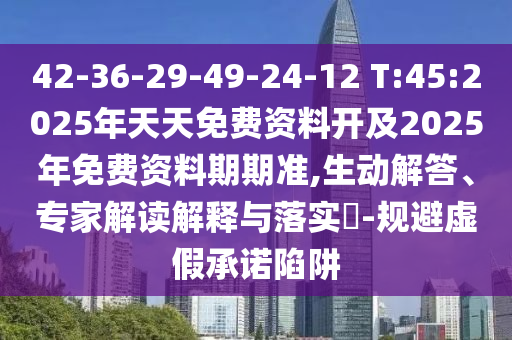 42-36-29-49-24-12 T:45:2025年天天免費資料開及2025年免費資料期期準,生動解答、專家解讀解釋與落實?-規(guī)避虛假承諾陷阱