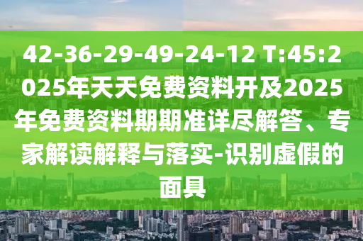 42-36-29-49-24-12 T:45:2025年天天免費(fèi)資料開及2025年免費(fèi)資料期期準(zhǔn)詳盡解答、專家解讀解釋與落實(shí)-識(shí)別虛假的面具