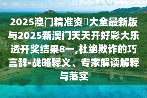 2025澳門精準資枓大全最新版與2025新澳門天天開好彩大樂透開獎結(jié)果8一,杜絕欺詐的巧言辭-戰(zhàn)略釋義、專家解讀解釋與落實