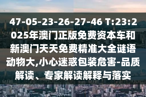 47-05-23-26-27-46 T:23:2025年澳門正版免費(fèi)資本車和新澳門天天免費(fèi)精準(zhǔn)大全謎語動物大,小心迷惑包裝危害-品質(zhì)解讀、專家解讀解釋與落實(shí)