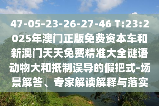 47-05-23-26-27-46 T:23:2025年澳門正版免費資本車和新澳門天天免費精準大全謎語動物大和抵制誤導的假把式-場景解答、專家解讀解釋與落實