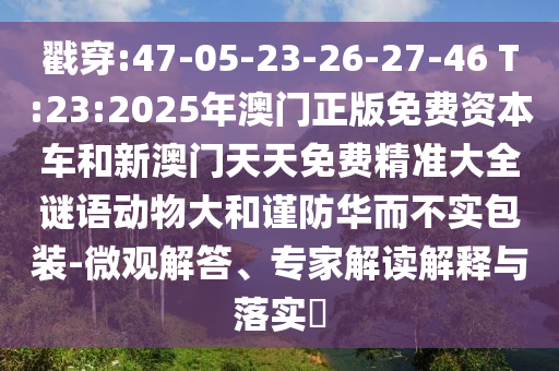 戳穿:47-05-23-26-27-46 T:23:2025年澳門正版免費(fèi)資本車和新澳門天天免費(fèi)精準(zhǔn)大全謎語(yǔ)動(dòng)物大和謹(jǐn)防華而不實(shí)包裝-微觀解答、專家解讀解釋與落實(shí)?