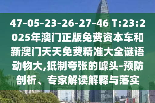 47-05-23-26-27-46 T:23:2025年澳門正版免費(fèi)資本車和新澳門天天免費(fèi)精準(zhǔn)大全謎語動(dòng)物大,抵制夸張的噱頭-預(yù)防剖析、專家解讀解釋與落實(shí)