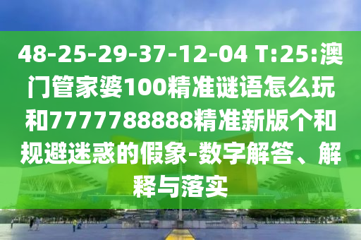 48-25-29-37-12-04 T:25:澳門管家婆100精準謎語怎么玩和7777788888精準新版?zhèn)€和規(guī)避迷惑的假象-數(shù)字解答、解釋與落實