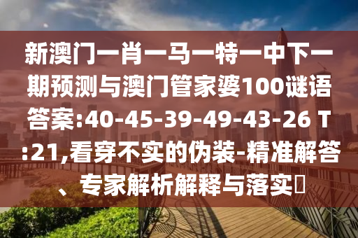 新澳門一肖一馬一特一中下一期預測與澳門管家婆100謎語答案:40-45-39-49-43-26 T:21,看穿不實的偽裝-精準解答、專家解析解釋與落實?