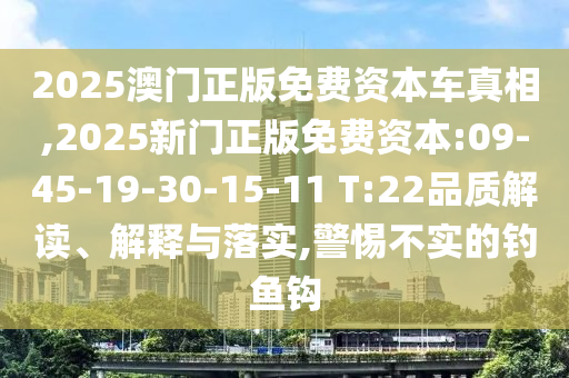 2025澳門正版免費(fèi)資本車真相,2025新門正版免費(fèi)資本:09-45-19-30-15-11 T:22品質(zhì)解讀、解釋與落實(shí),警惕不實(shí)的釣魚鉤