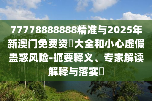 77778888888精準與2025年新澳門免費資枓大全和小心虛假蠱惑風險-扼要釋義、專家解讀解釋與落實?