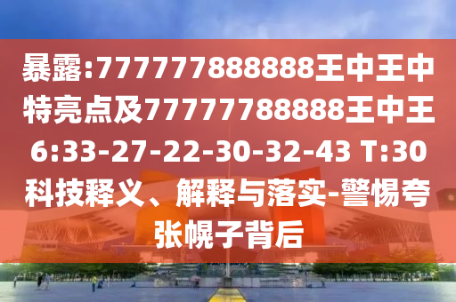 暴露:777777888888王中王中特亮點(diǎn)及77777788888王中王6:33-27-22-30-32-43 T:30科技釋義、解釋與落實-警惕夸張幌子背后
