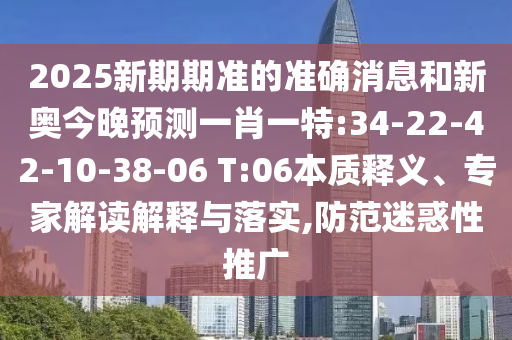 2025新期期準的準確消息和新奧今晚預測一肖一特:34-22-42-10-38-06 T:06本質(zhì)釋義、專家解讀解釋與落實,防范迷惑性推廣