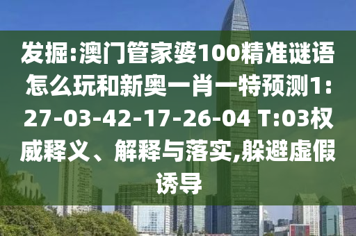 發(fā)掘:澳門管家婆100精準(zhǔn)謎語怎么玩和新奧一肖一特預(yù)測1:27-03-42-17-26-04 T:03權(quán)威釋義、解釋與落實,躲避虛假誘導(dǎo)