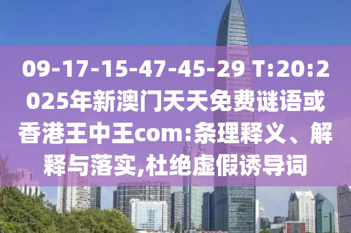 09-17-15-47-45-29 T:20:2025年新澳門天天免費謎語或香港王中王com:條理釋義、解釋與落實,杜絕虛假誘導詞