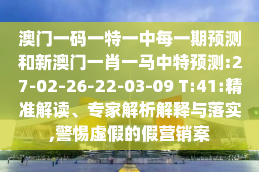 澳門一碼一特一中每一期預(yù)測和新澳門一肖一馬中特預(yù)測:27-02-26-22-03-09 T:41:精準(zhǔn)解讀、專家解析解釋與落實(shí),警惕虛假的假營銷案