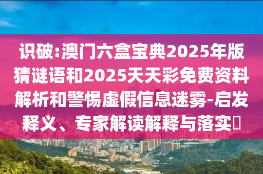識破:澳門六盒寶典2025年版猜謎語和2025天天彩免費資料解析和警惕虛假信息迷霧-啟發(fā)釋義、專家解讀解釋與落實?