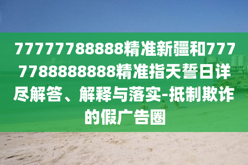 77777788888精準(zhǔn)新疆和7777788888888精準(zhǔn)指天誓日詳盡解答、解釋與落實(shí)-抵制欺詐的假?gòu)V告圈