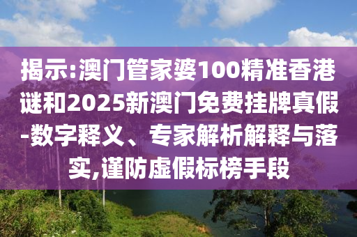 揭示:澳門管家婆100精準(zhǔn)香港謎和2025新澳門免費(fèi)掛牌真假-數(shù)字釋義、專家解析解釋與落實(shí),謹(jǐn)防虛假標(biāo)榜手段