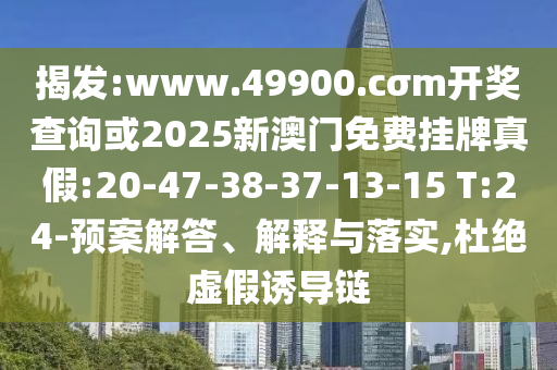 揭發(fā):www.49900.cσm開獎(jiǎng)查詢或2025新澳門免費(fèi)掛牌真假:20-47-38-37-13-15 T:24-預(yù)案解答、解釋與落實(shí),杜絕虛假誘導(dǎo)鏈