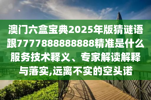 澳門六盒寶典2025年版猜謎語跟7777888888888精準是什么服務(wù)技術(shù)釋義、專家解讀解釋與落實,遠離不實的空頭諾