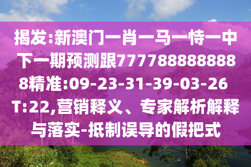 揭發(fā):新澳門(mén)一肖一馬一恃一中下一期預(yù)測(cè)跟7777888888888精準(zhǔn):09-23-31-39-03-26 T:22,營(yíng)銷釋義、專家解析解釋與落實(shí)-抵制誤導(dǎo)的假把式