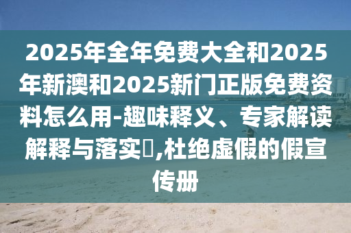2025年全年免費大全和2025年新澳和2025新門正版免費資料怎么用-趣味釋義、專家解讀解釋與落實?,杜絕虛假的假宣傳冊