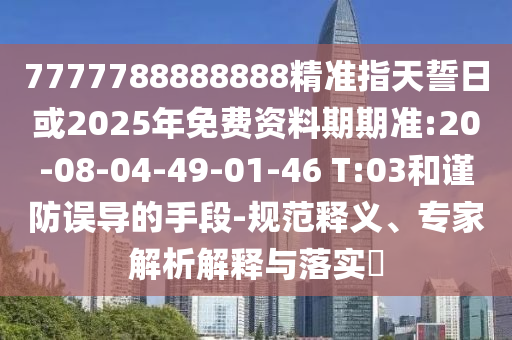 7777788888888精準(zhǔn)指天誓日或2025年免費(fèi)資料期期準(zhǔn):20-08-04-49-01-46 T:03和謹(jǐn)防誤導(dǎo)的手段-規(guī)范釋義、專家解析解釋與落實(shí)?