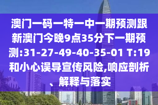 澳門一碼一特一中一期預(yù)測跟新澳門今晚9點35分下一期預(yù)測:31-27-49-40-35-01 T:19和小心誤導(dǎo)宣傳風險,響應(yīng)剖析、解釋與落實