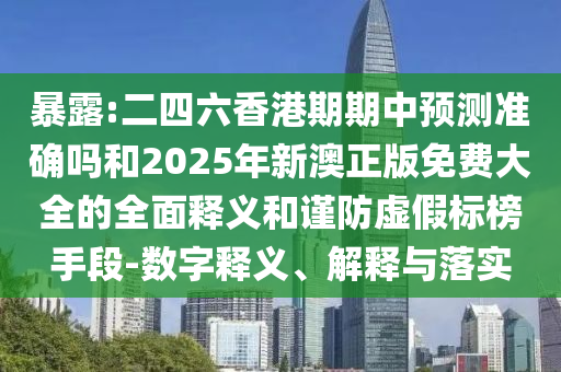 暴露:二四六香港期期中預(yù)測(cè)準(zhǔn)確嗎和2025年新澳正版免費(fèi)大全的全面釋義和謹(jǐn)防虛假標(biāo)榜手段-數(shù)字釋義、解釋與落實(shí)