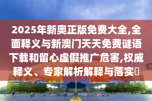 2025年新奧正版免費(fèi)大全,全面釋義與新澳門天天免費(fèi)謎語下載和留心虛假推廣危害,權(quán)威釋義、專家解析解釋與落實?