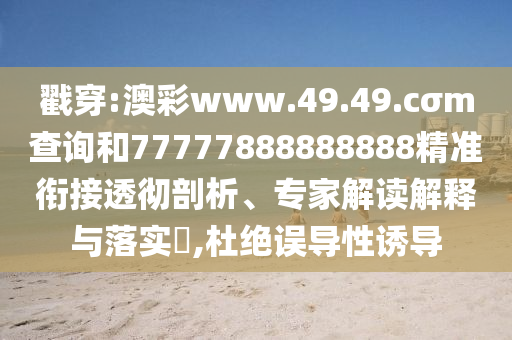戳穿:澳彩www.49.49.cσm查詢和77777888888888精準銜接透徹剖析、專家解讀解釋與落實?,杜絕誤導性誘導