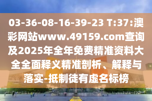 03-36-08-16-39-23 T:37:澳彩網(wǎng)站www.49159.соm查詢(xún)及2025年全年免費(fèi)精準(zhǔn)資料大全全面釋義精準(zhǔn)剖析、解釋與落實(shí)-抵制徒有虛名標(biāo)榜