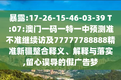暴露:17-26-15-46-03-39 T:07:澳門一碼一特一中預(yù)測(cè)準(zhǔn)不準(zhǔn)繼續(xù)訪及77777788888精準(zhǔn)新疆整合釋義、解釋與落實(shí),留心誤導(dǎo)的假?gòu)V告夢(mèng)