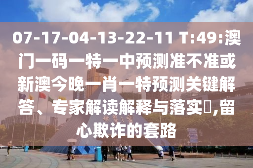 07-17-04-13-22-11 T:49:澳門一碼一特一中預測準不準或新澳今晚一肖一特預測關鍵解答、專家解讀解釋與落實?,留心欺詐的套路
