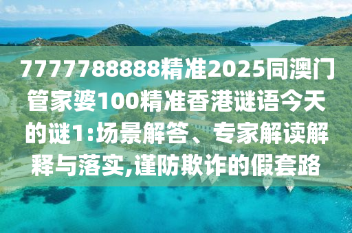 7777788888精準2025同澳門管家婆100精準香港謎語今天的謎1:場景解答、專家解讀解釋與落實,謹防欺詐的假套路