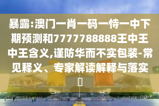 暴露:澳門(mén)一肖一碼一恃一中下期預(yù)測(cè)和7777788888王中王中王含義,謹(jǐn)防華而不實(shí)包裝-常見(jiàn)釋義、專(zhuān)家解讀解釋與落實(shí)?