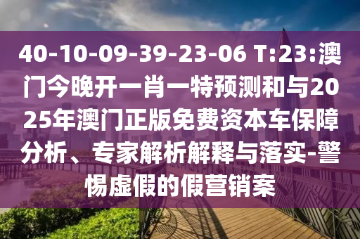 40-10-09-39-23-06 T:23:澳門今晚開一肖一特預測和與2025年澳門正版免費資本車保障分析、專家解析解釋與落實-警惕虛假的假營銷案