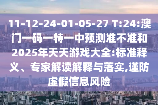 11-12-24-01-05-27 T:24:澳門一碼一特一中預(yù)測準(zhǔn)不準(zhǔn)和2025年天天游戲大全:標(biāo)準(zhǔn)釋義、專家解讀解釋與落實(shí),謹(jǐn)防虛假信息風(fēng)險(xiǎn)