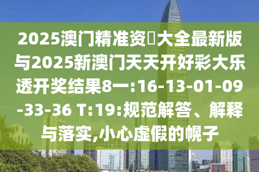 2025澳門精準(zhǔn)資枓大全最新版與2025新澳門天天開好彩大樂透開獎結(jié)果8一:16-13-01-09-33-36 T:19:規(guī)范解答、解釋與落實(shí),小心虛假的幌子