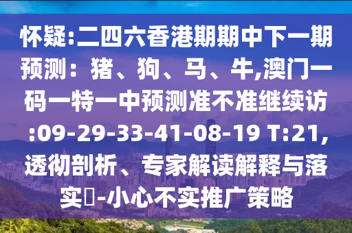 懷疑:二四六香港期期中下一期預(yù)測(cè)：豬、狗、馬、牛,澳門(mén)一碼一特一中預(yù)測(cè)準(zhǔn)不準(zhǔn)繼續(xù)訪(fǎng):09-29-33-41-08-19 T:21,透徹剖析、專(zhuān)家解讀解釋與落實(shí)?-小心不實(shí)推廣策略