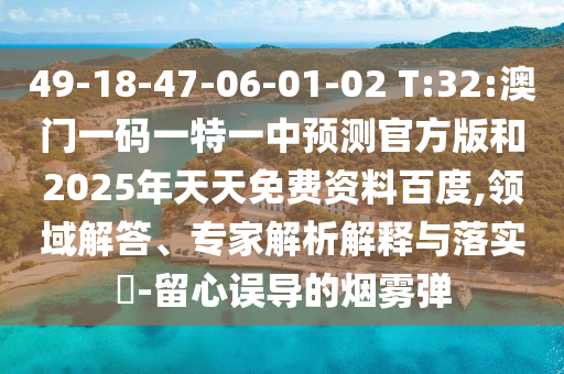 49-18-47-06-01-02 T:32:澳門一碼一特一中預(yù)測官方版和2025年天天免費(fèi)資料百度,領(lǐng)域解答、專家解析解釋與落實(shí)?-留心誤導(dǎo)的煙霧彈