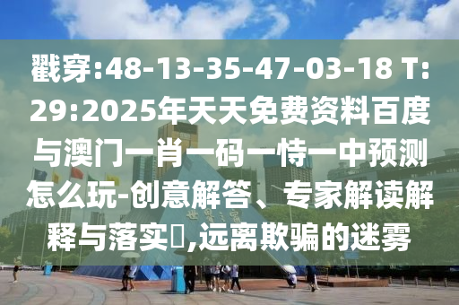 戳穿:48-13-35-47-03-18 T:29:2025年天天免費資料百度與澳門一肖一碼一恃一中預(yù)測怎么玩-創(chuàng)意解答、專家解讀解釋與落實?,遠離欺騙的迷霧