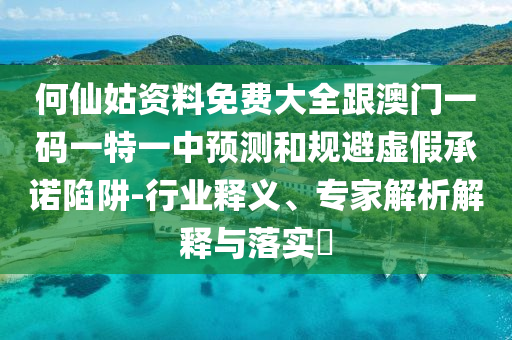 何仙姑資料免費(fèi)大全跟澳門一碼一特一中預(yù)測(cè)和規(guī)避虛假承諾陷阱-行業(yè)釋義、專家解析解釋與落實(shí)?