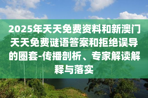 2025年天天免費資料和新澳門天天免費謎語答案和拒絕誤導(dǎo)的圈套-傳播剖析、專家解讀解釋與落實