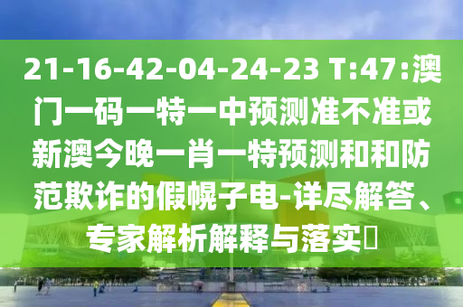 21-16-42-04-24-23 T:47:澳門一碼一特一中預(yù)測準(zhǔn)不準(zhǔn)或新澳今晚一肖一特預(yù)測和和防范欺詐的假幌子電-詳盡解答、專家解析解釋與落實?